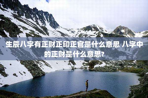 生辰八字有正财正印正官是什么意思 八字中的正财是什么意思?
