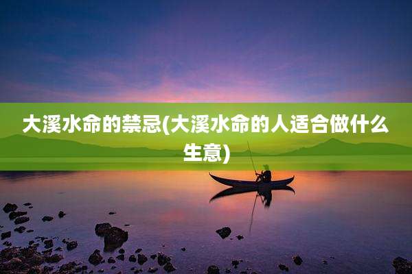 大溪水命的禁忌(大溪水命的人适合做什么生意)