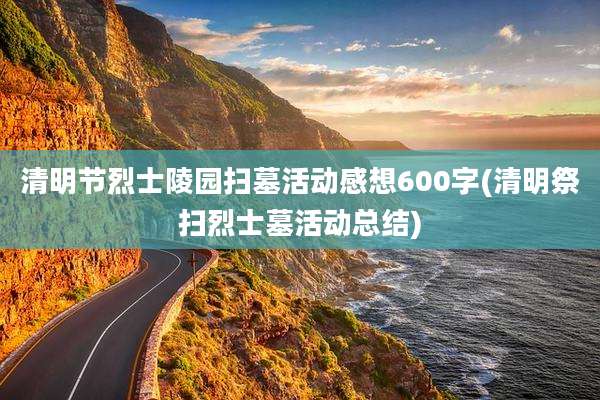清明节烈士陵园扫墓活动感想600字(清明祭扫烈士墓活动总结)