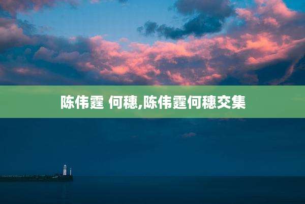 陈伟霆 何穗,陈伟霆何穗交集
