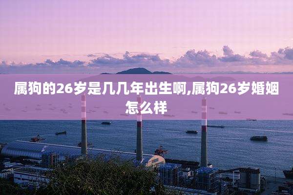 属狗的26岁是几几年出生啊,属狗26岁婚姻怎么样