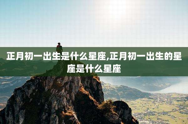 正月初一出生是什么星座,正月初一出生的星座是什么星座