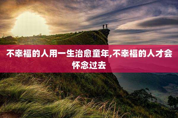 不幸福的人用一生治愈童年,不幸福的人才会怀念过去