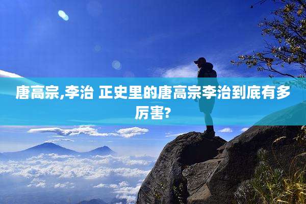 唐高宗,李治 正史里的唐高宗李治到底有多厉害?