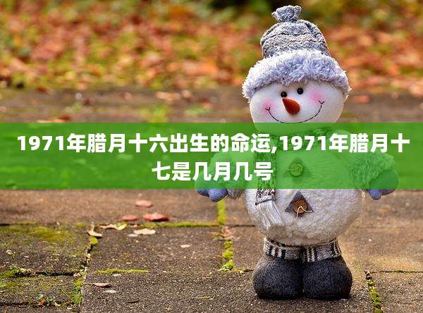 1971年腊月十六出生的命运,1971年腊月十七是几月几号