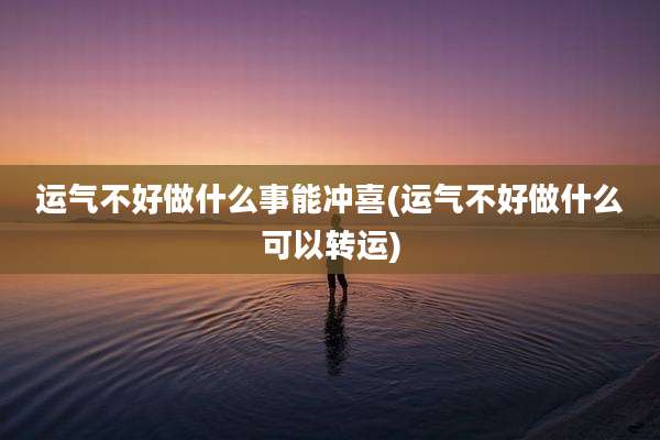 运气不好做什么事能冲喜(运气不好做什么可以转运)