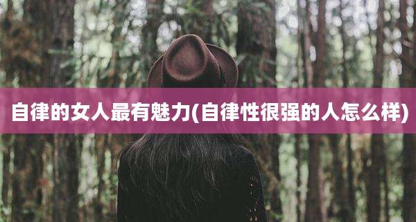 自律的女人最有魅力(自律性很强的人怎么样)