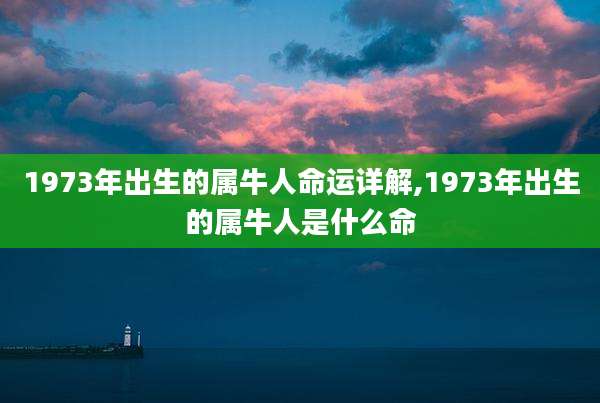 1973年出生的属牛人命运详解,1973年出生的属牛人是什么命