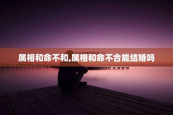 属相和命不和,属相和命不合能结婚吗
