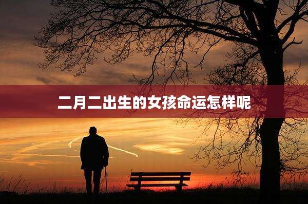 二月二出生的女孩命运怎样呢