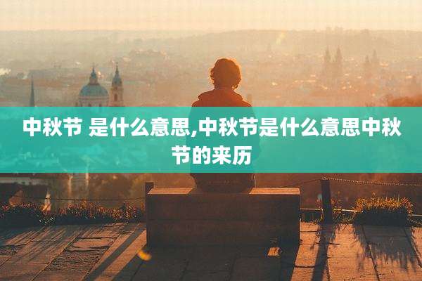 中秋节 是什么意思,中秋节是什么意思中秋节的来历