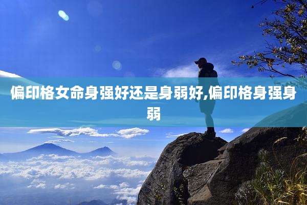 偏印格女命身强好还是身弱好,偏印格身强身弱