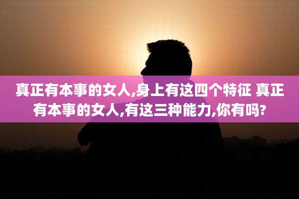 真正有本事的女人,身上有这四个特征 真正有本事的女人,有这三种能力,你有吗?