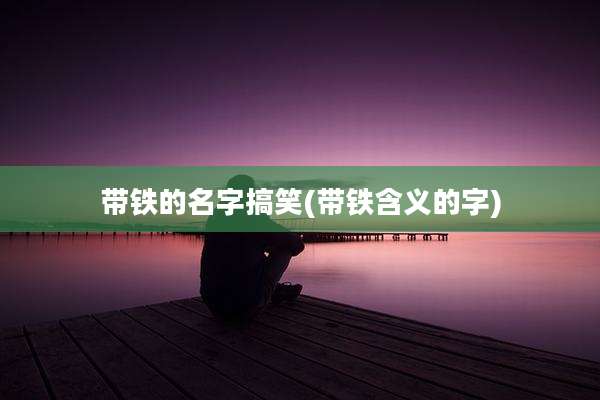 带铁的名字搞笑(带铁含义的字)