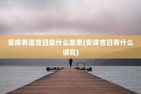 安床黄道吉日是什么意思(安床吉日有什么讲究)