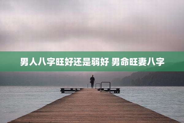 男人八字旺好还是弱好 男命旺妻八字