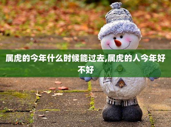 属虎的今年什么时候能过去,属虎的人今年好不好