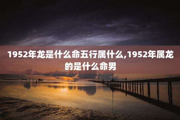 1952年龙是什么命五行属什么,1952年属龙的是什么命男