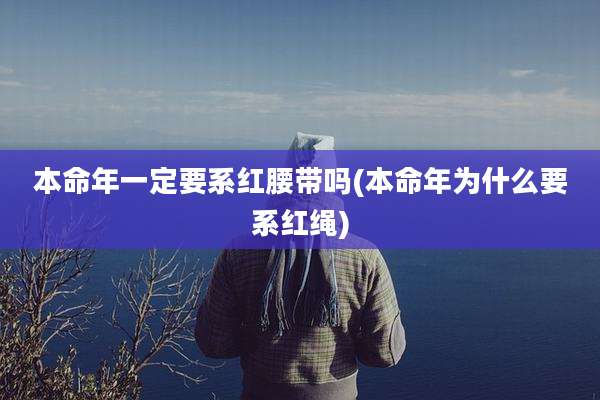 本命年一定要系红腰带吗(本命年为什么要系红绳)