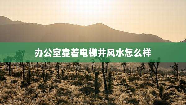 办公室靠着电梯井风水怎么样