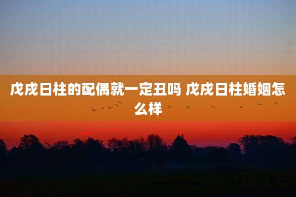 戊戌日柱的配偶就一定丑吗 戊戌日柱婚姻怎么样