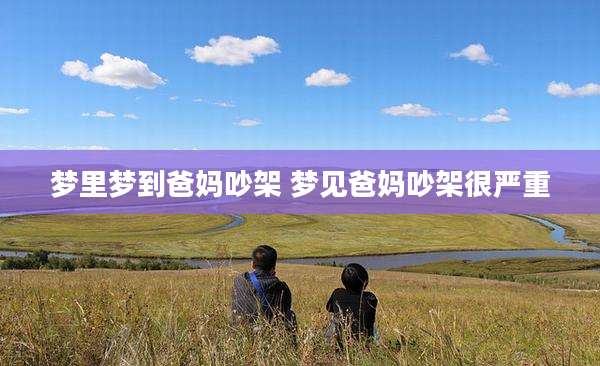 梦里梦到爸妈吵架 梦见爸妈吵架很严重