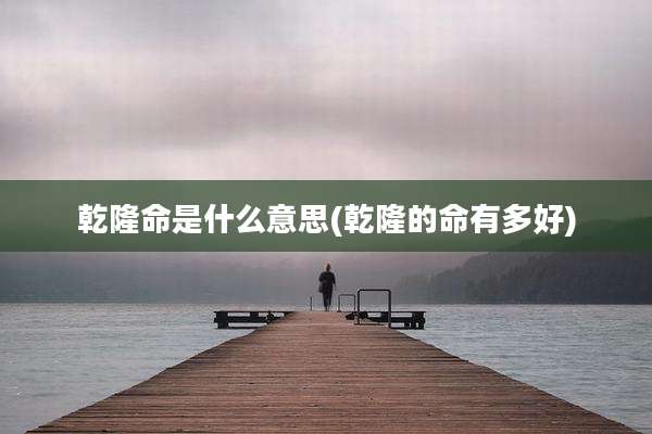 乾隆命是什么意思(乾隆的命有多好)