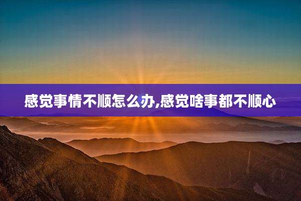 感觉事情不顺怎么办,感觉啥事都不顺心