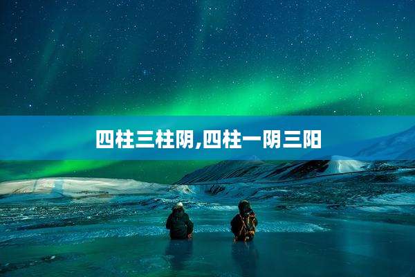 四柱三柱阴,四柱一阴三阳