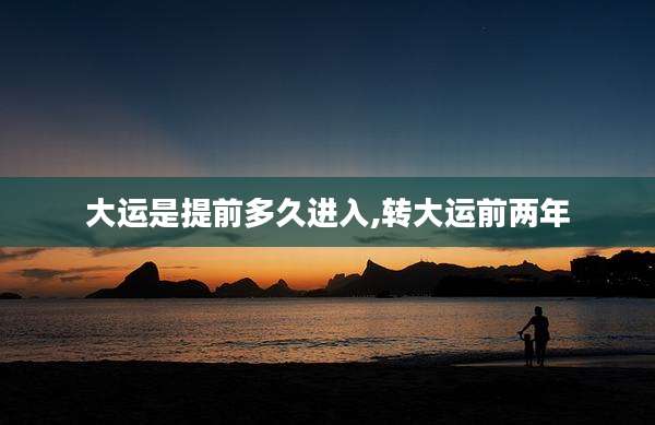 大运是提前多久进入,转大运前两年