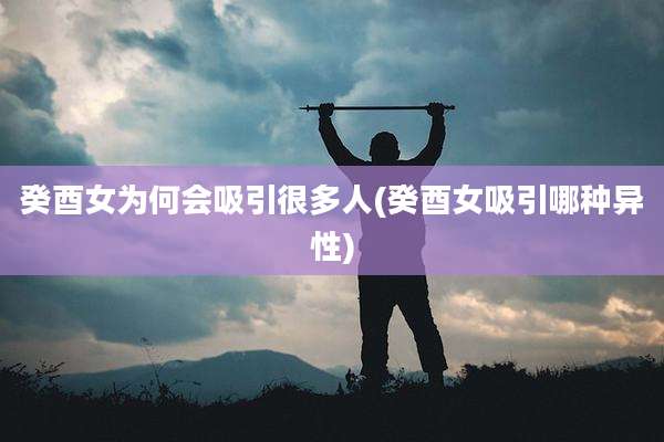 癸酉女为何会吸引很多人(癸酉女吸引哪种异性)
