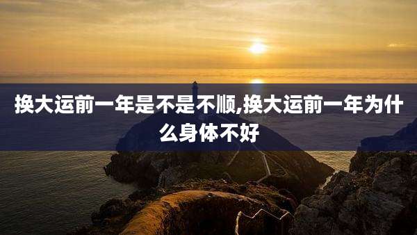 换大运前一年是不是不顺,换大运前一年为什么身体不好