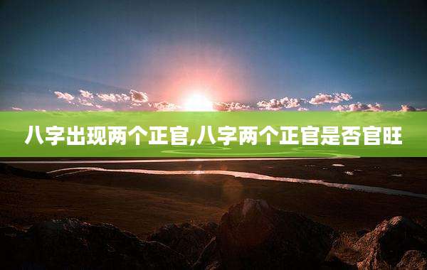 八字出现两个正官,八字两个正官是否官旺