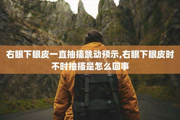 右眼下眼皮一直抽搐跳动预示,右眼下眼皮时不时抽搐是怎么回事