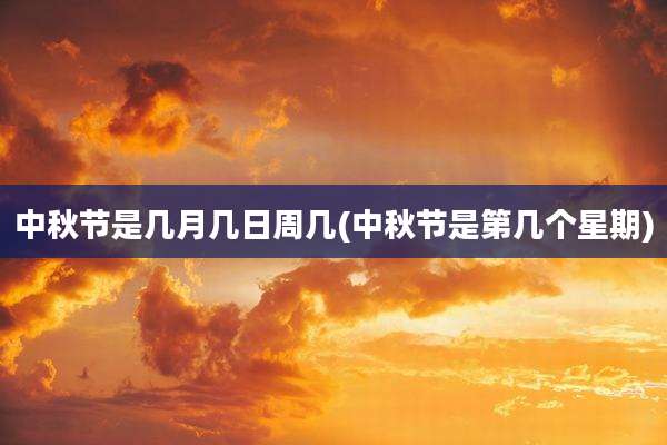 中秋节是几月几日周几(中秋节是第几个星期)