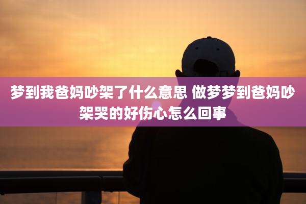 梦到我爸妈吵架了什么意思 做梦梦到爸妈吵架哭的好伤心怎么回事
