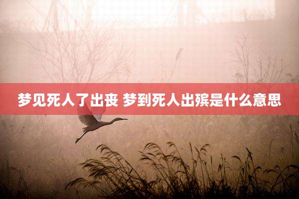 梦见死人了出丧 梦到死人出殡是什么意思