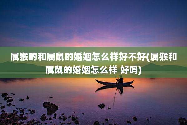 属猴的和属鼠的婚姻怎么样好不好(属猴和属鼠的婚姻怎么样 好吗)