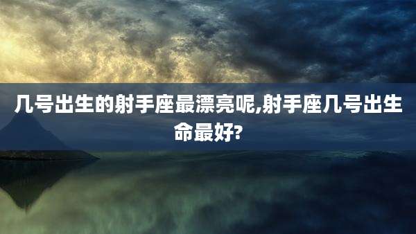 几号出生的射手座最漂亮呢,射手座几号出生命最好?