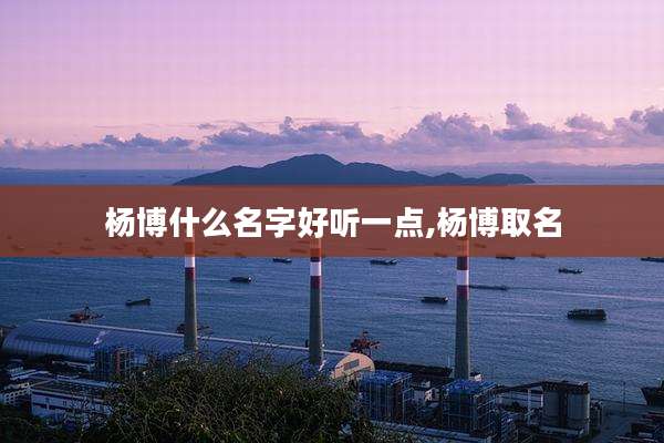 杨博什么名字好听一点,杨博取名