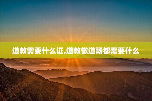 道教需要什么证,道教做道场都需要什么