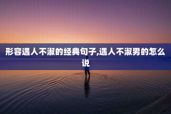 形容遇人不淑的经典句子,遇人不淑男的怎么说