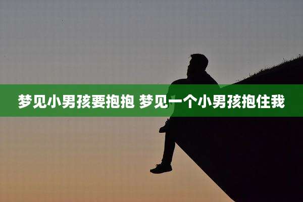 梦见小男孩要抱抱 梦见一个小男孩抱住我