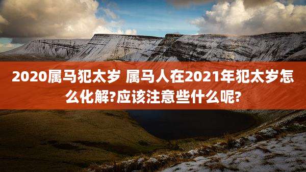 2020属马犯太岁 属马人在2021年犯太岁怎么化解?应该注意些什么呢?