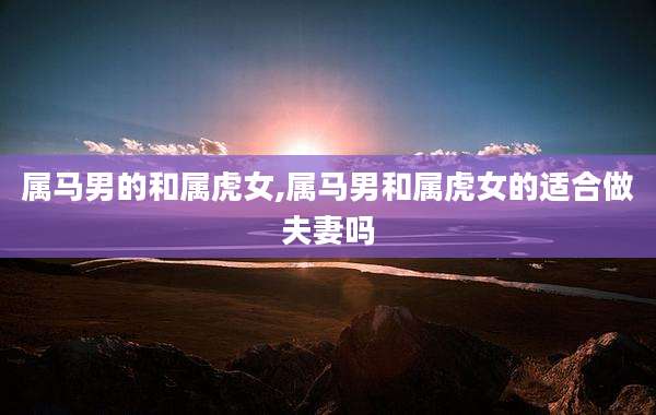 属马男的和属虎女,属马男和属虎女的适合做夫妻吗