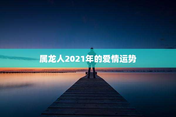 属龙人2021年的爱情运势