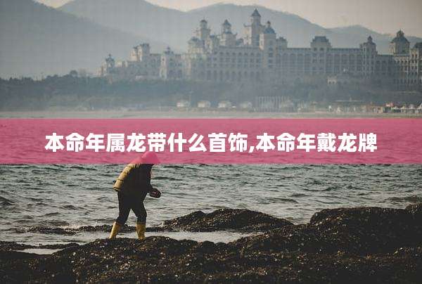 本命年属龙带什么首饰,本命年戴龙牌