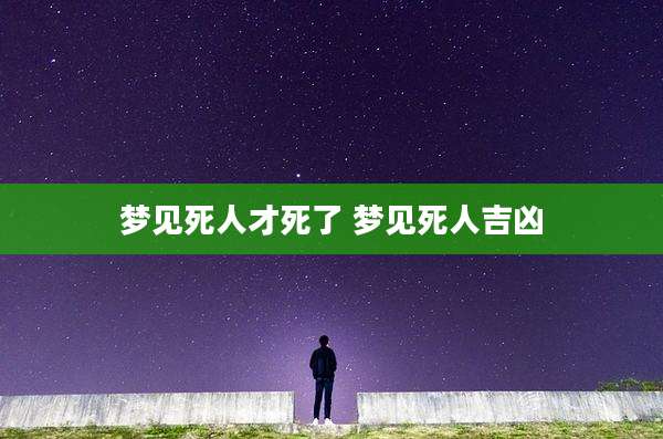 梦见死人才死了 梦见死人吉凶