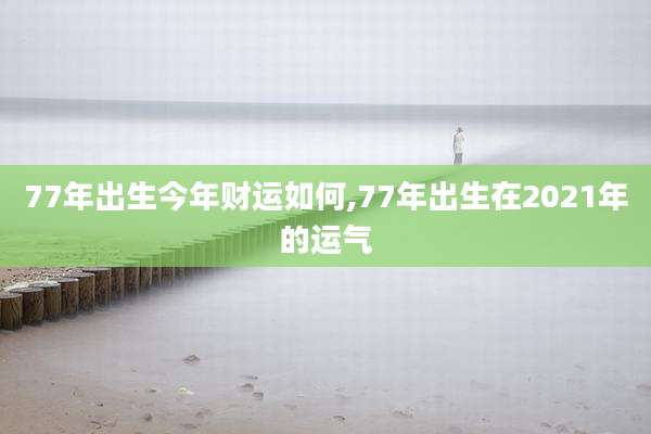 77年出生今年财运如何,77年出生在2021年的运气