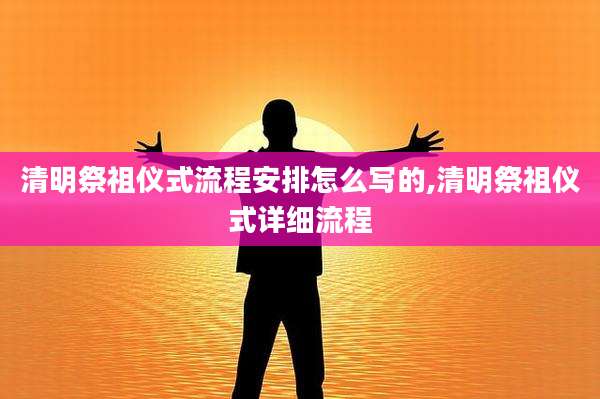 清明祭祖仪式流程安排怎么写的,清明祭祖仪式详细流程